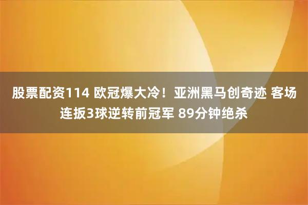 股票配资114 欧冠爆大冷！亚洲黑马创奇迹 客场连扳3球逆转前冠军 89分钟绝杀