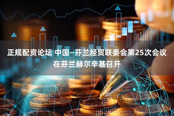 正规配资论坛 中国—芬兰经贸联委会第25次会议在芬兰赫尔辛基召开