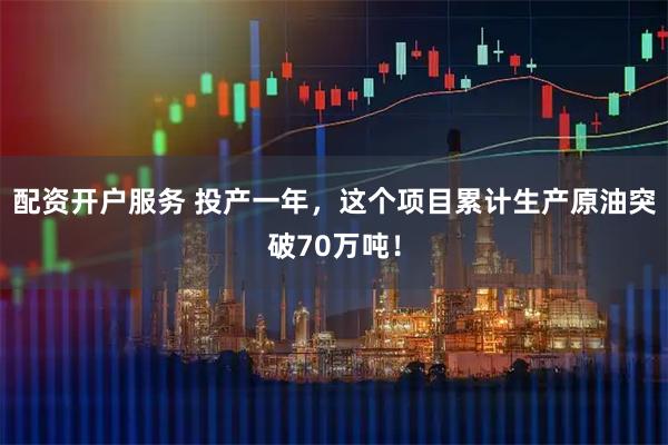 配资开户服务 投产一年，这个项目累计生产原油突破70万吨！