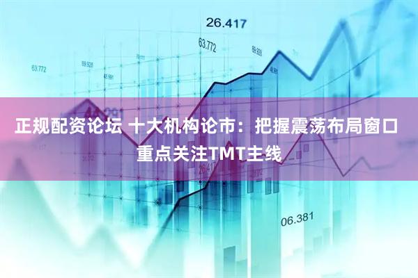 正规配资论坛 十大机构论市：把握震荡布局窗口 重点关注TMT主线