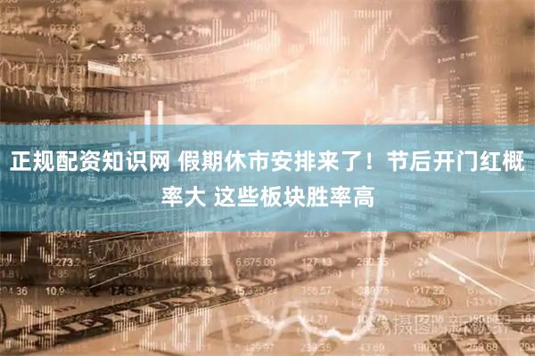 正规配资知识网 假期休市安排来了！节后开门红概率大 这些板块胜率高