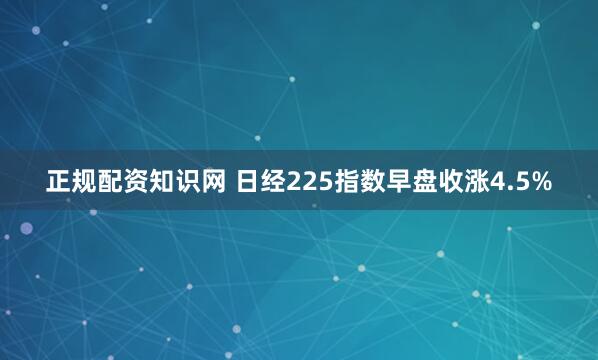 正规配资知识网 日经225指数早盘收涨4.5%