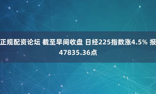 正规配资论坛 截至早间收盘 日经225指数涨4.5% 报47835.36点