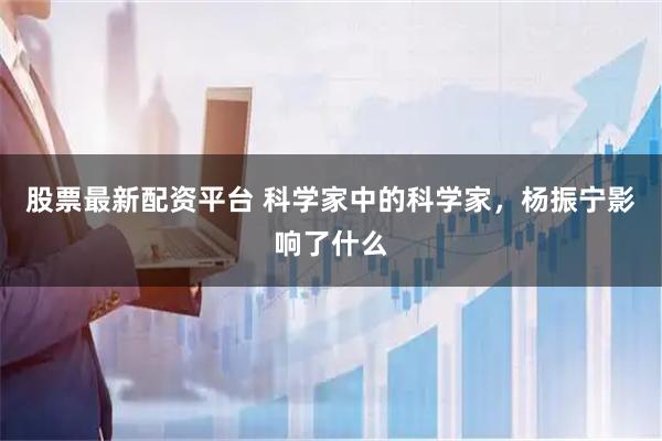 股票最新配资平台 科学家中的科学家，杨振宁影响了什么